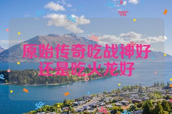 原始传奇吃战神好还是吃火龙好