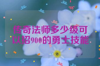 传奇法师多少级可以招900的勇士技能
