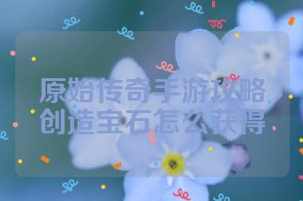 原始传奇手游攻略创造宝石怎么获得