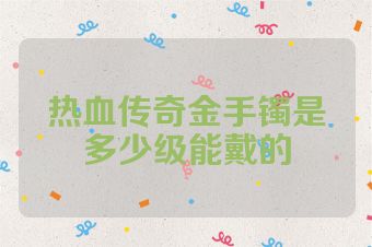 热血传奇金手镯是多少级能戴的