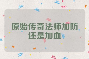 原始传奇法师加防还是加血