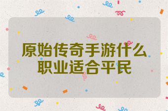 原始传奇手游什么职业适合平民