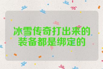 冰雪传奇打出来的装备都是绑定的