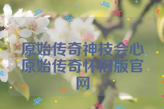 原始传奇神技会心原始传奇怀旧版官网