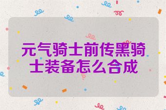 元气骑士前传黑骑士装备怎么合成