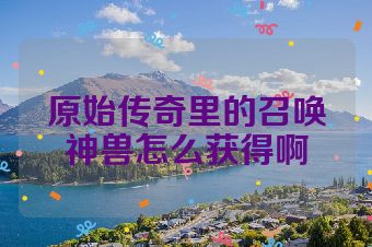 原始传奇里的召唤神兽怎么获得啊