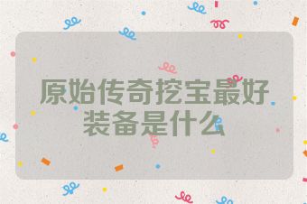 原始传奇挖宝最好装备是什么
