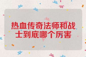 热血传奇法师和战士到底哪个厉害