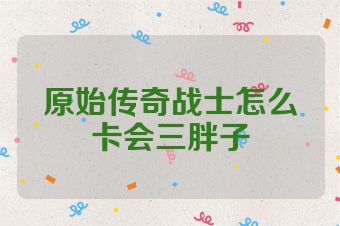 原始传奇战士怎么卡会三胖子
