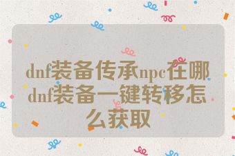 dnf装备传承npc在哪dnf装备一键转移怎么获取