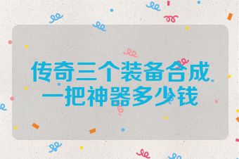 传奇三个装备合成一把神器多少钱