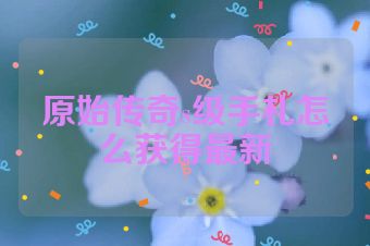 原始传奇s级手札怎么获得最新