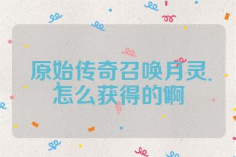 原始传奇召唤月灵怎么获得的啊