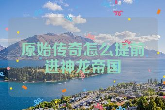 原始传奇怎么提前进神龙帝国
