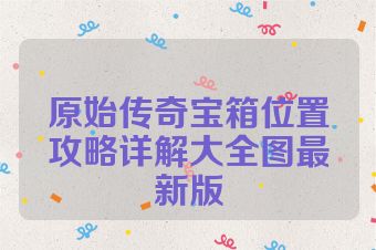 原始传奇宝箱位置攻略详解大全图最新版