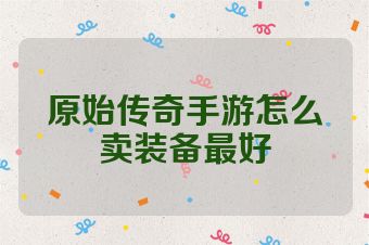 原始传奇手游怎么卖装备最好