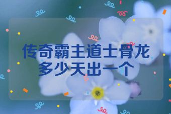 传奇霸主道士骨龙多少天出一个