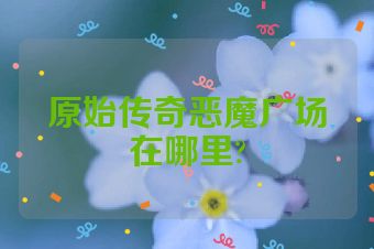 原始传奇恶魔广场在哪里?