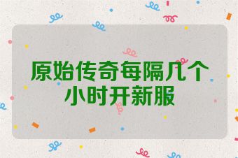 原始传奇每隔几个小时开新服