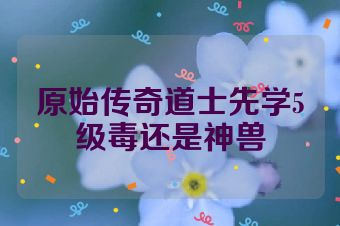原始传奇道士先学5级毒还是神兽