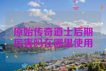 原始传奇道士后期厉害吗在哪里使用