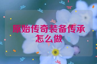 原始传奇装备传承怎么做