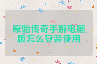 原始传奇手游电脑版怎么安装使用
