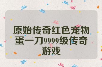 原始传奇红色宠物蛋一刀9999级传奇游戏