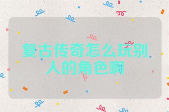 复古传奇怎么玩别人的角色啊