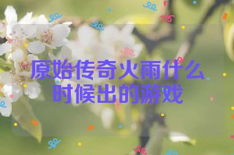 原始传奇火雨什么时候出的游戏