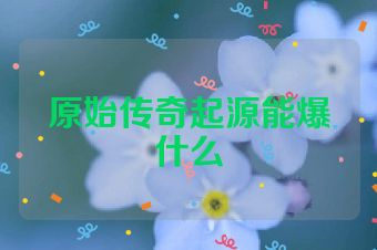 原始传奇起源能爆什么