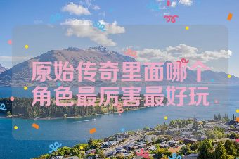 原始传奇里面哪个角色最厉害最好玩