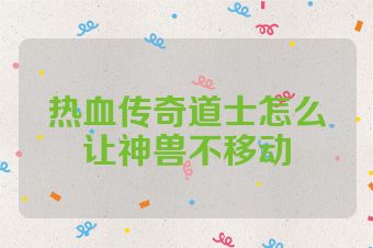 热血传奇道士怎么让神兽不移动