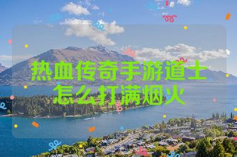 热血传奇手游道士怎么打满烟火