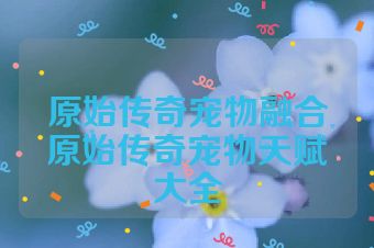 原始传奇宠物融合原始传奇宠物天赋大全