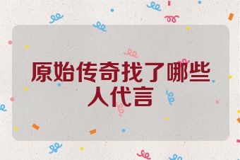 原始传奇找了哪些人代言