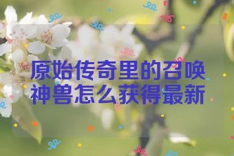 原始传奇里的召唤神兽怎么获得最新