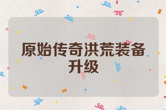 原始传奇洪荒装备升级