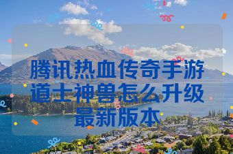 腾讯热血传奇手游道士神兽怎么升级最新版本