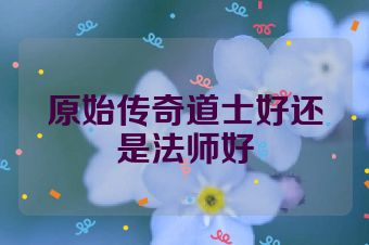 原始传奇道士好还是法师好