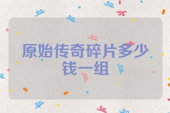 原始传奇碎片多少钱一组