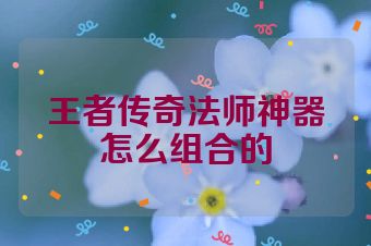 王者传奇法师神器怎么组合的