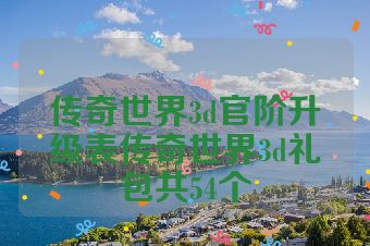 传奇世界3d官阶升级表传奇世界3d礼包共54个