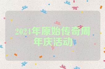2024年原始传奇周年庆活动
