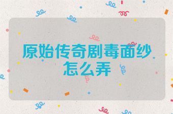 原始传奇剧毒面纱怎么弄