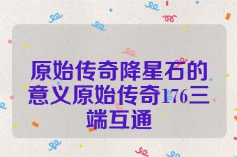 原始传奇降星石的意义原始传奇176三端互通