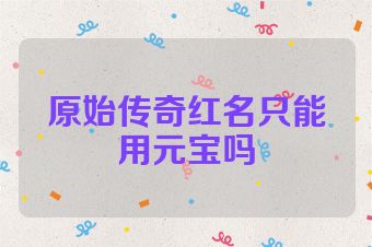 原始传奇红名只能用元宝吗