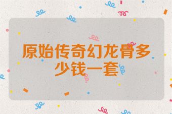 原始传奇幻龙骨多少钱一套