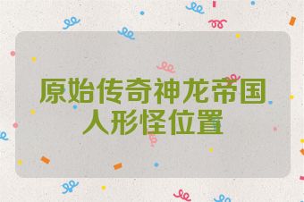 原始传奇神龙帝国人形怪位置