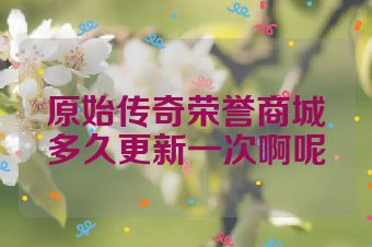 原始传奇荣誉商城多久更新一次啊呢